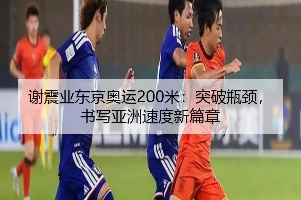 谢震业东京奥运200米:突破瓶颈,书写亚洲速度新篇章