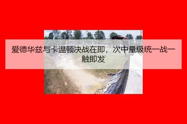 爱德华兹与卡温顿决战在即，次中量级统一战一触即发