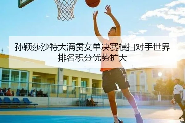 孙颖莎沙特大满贯女单决赛横扫对手世界排名积分优势扩大