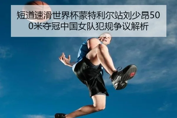 短道速滑世界杯蒙特利尔站刘少昂500米夺冠中国女队犯规争议解析