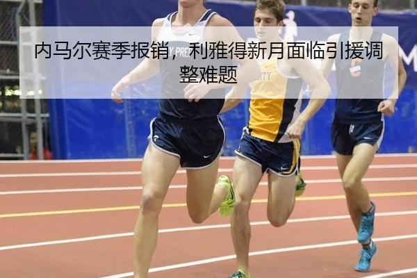 内马尔赛季报销，利雅得新月面临引援调整难题