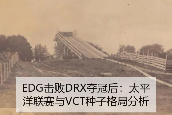 EDG击败DRX夺冠后：太平洋联赛与VCT种子格局分析