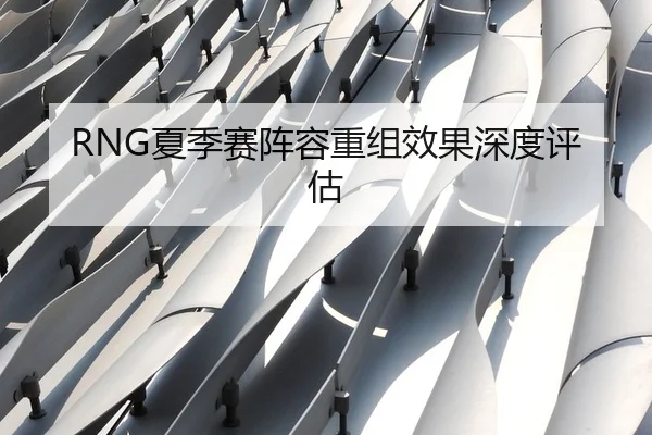 RNG夏季赛阵容重组效果深度评估