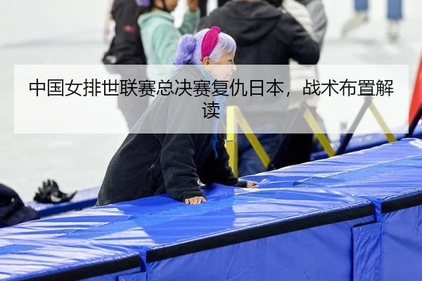 中国女排世联赛总决赛复仇日本，战术布置解读