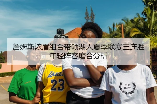 詹姆斯浓眉组合带领湖人夏季联赛三连胜年轻阵容磨合分析